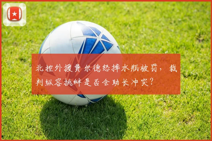 北控外援费尔德怒摔水瓶被罚，裁判纵容挑衅是否会助长冲突？