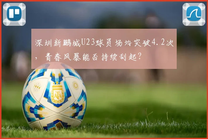 深圳新鹏城U23球员场均突破4.2次，青春风暴能否持续刮起？
