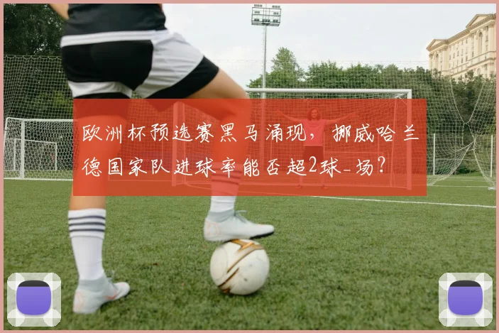 欧洲杯预选赛黑马涌现，挪威哈兰德国家队进球率能否超2球_场？
