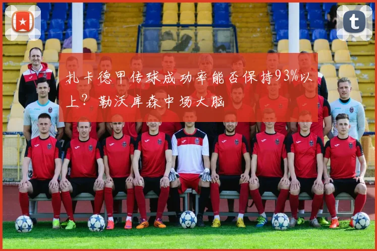 扎卡德甲传球成功率能否保持93%以上？勒沃库森中场大脑